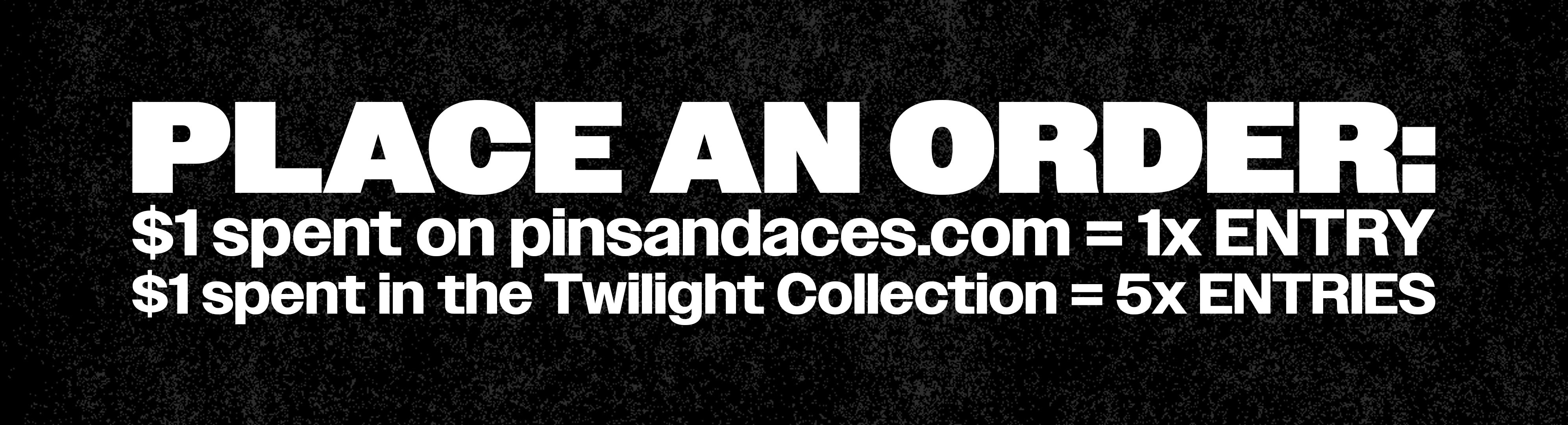 PLACE AN ORDER:
$1 spent on pinsandaces.com = 1x ENTRY
$1 spent in the Twilight Collection = 5x
